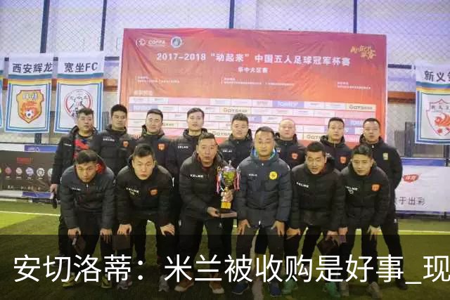 安切洛蒂：米兰被收购是好事 现在不谈回米兰可能