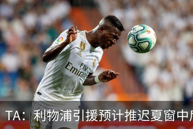 TA：利物浦引援预计推迟夏窗中后期 努涅斯和萨拉赫都不可能回归